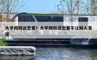 大学同班谈恋爱？大学同班谈恋爱不让别人发现