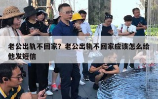 老公出轨不回家?老公出轨不回家应该怎么给他发短信 老公出轨不回家?老公出轨不回家应该怎么给他发短信