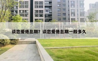 谈恋爱倦怠期?谈恋爱倦怠期一般多久 谈恋爱倦怠期?谈恋爱倦怠期一般多久