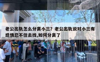 老公出轨怎么分离小三?老公出轨说对小三有感情忍不住去找,如何分离了 老公出轨怎么分离小三?老公出轨说对小三有感情忍不住去找,如何分离了