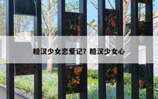糙汉少女恋爱记?糙汉少女心 糙汉少女恋爱记?糙汉少女心