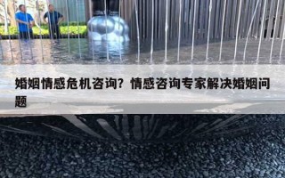 婚姻情感危机咨询?情感咨询专家解决婚姻问题 婚姻情感危机咨询?情感咨询专家解决婚姻问题