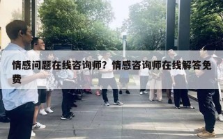 情感问题在线咨询师？情感咨询师在线解答免费