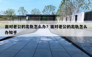 面对老公的出轨怎么办？面对老公的出轨怎么办知乎