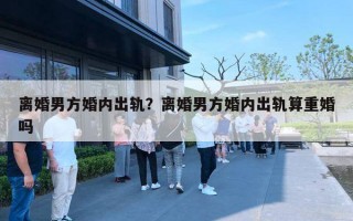 离婚男方婚内出轨？离婚男方婚内出轨算重婚吗
