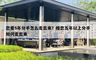恋爱5年分手怎么走出来?相恋五年以上分手如何走出来 恋爱5年分手怎么走出来?相恋五年以上分手如何走出来