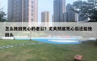 怎么挽回死心的老公？丈夫彻底死心后还能挽回么