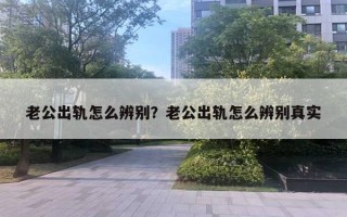 老公出轨怎么辨别?老公出轨怎么辨别真实 老公出轨怎么辨别?老公出轨怎么辨别真实