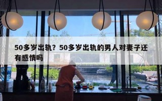 50多岁出轨？50多岁出轨的男人对妻子还有感情吗