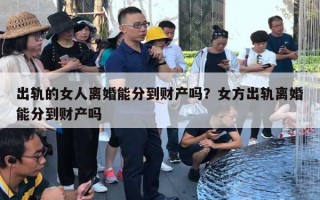 出轨的女人离婚能分到财产吗？女方出轨离婚能分到财产吗