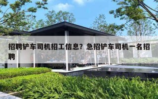 招聘铲车司机招工信息？急招铲车司机一名招聘