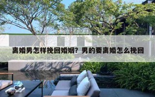离婚男怎样挽回婚姻?男的要离婚怎么挽回 离婚男怎样挽回婚姻?男的要离婚怎么挽回