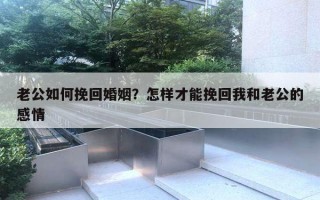 老公如何挽回婚姻？怎样才能挽回我和老公的感情