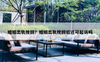婚姻出轨挽回?婚姻出轨挽回后还可起诉吗 婚姻出轨挽回?婚姻出轨挽回后还可起诉吗