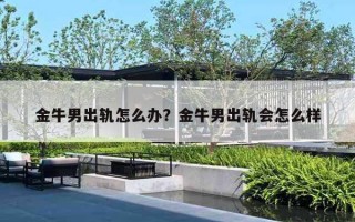 金牛男出轨怎么办？金牛男出轨会怎么样