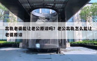 出轨老婆能让老公原谅吗？老公出轨怎么能让老婆原谅