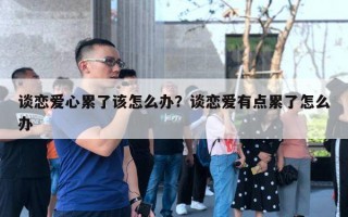 谈恋爱心累了该怎么办？谈恋爱有点累了怎么办