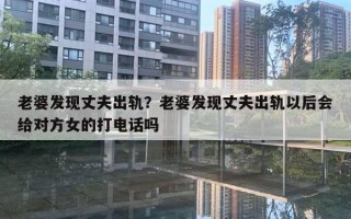 老婆发现丈夫出轨？老婆发现丈夫出轨以后会给对方女的打电话吗