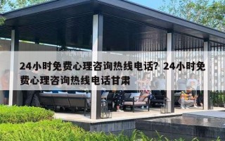24小时免费心理咨询热线电话？24小时免费心理咨询热线电话甘肃