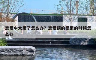 恋爱中太累了怎么办?恋爱谈的很累的时候怎么办 恋爱中太累了怎么办?恋爱谈的很累的时候怎么办