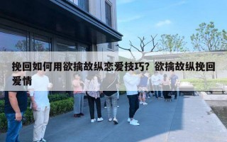 挽回如何用欲擒故纵恋爱技巧？欲擒故纵挽回爱情