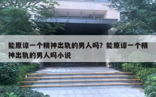能原谅一个精神出轨的男人吗?能原谅一个精神出轨的男人吗小说 能原谅一个精神出轨的男人吗?能原谅一个精神出轨的男人吗小说