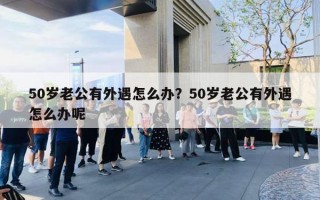 50岁老公有外遇怎么办?50岁老公有外遇怎么办呢 50岁老公有外遇怎么办?50岁老公有外遇怎么办呢