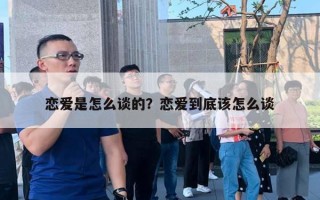 恋爱是怎么谈的？恋爱到底该怎么谈