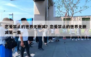 恋爱禁止的世界无删减?恋爱禁止的世界无删减第一集 恋爱禁止的世界无删减?恋爱禁止的世界无删减第一集