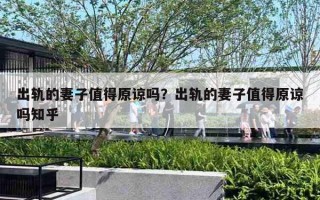 出轨的妻子值得原谅吗?出轨的妻子值得原谅吗知乎 出轨的妻子值得原谅吗?出轨的妻子值得原谅吗知乎