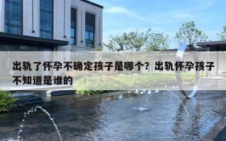 出轨了怀孕不确定孩子是哪个？出轨怀孕孩子不知道是谁的