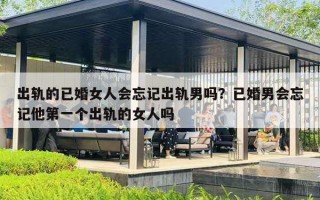 出轨的已婚女人会忘记出轨男吗？已婚男会忘记他第一个出轨的女人吗