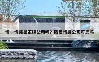 情一情感是正规公司吗?质爱情感公司可靠吗 情一情感是正规公司吗?质爱情感公司可靠吗