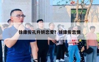 徐康俊孔升妍恋爱？徐康俊恋情