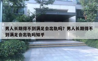 男人长期得不到满足会出轨吗？男人长期得不到满足会出轨吗知乎