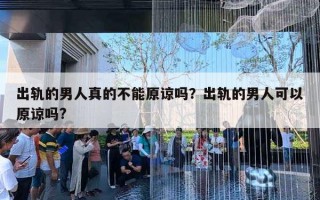 出轨的男人真的不能原谅吗？出轨的男人可以原谅吗?
