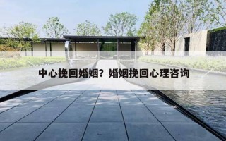 中心挽回婚姻？婚姻挽回心理咨询