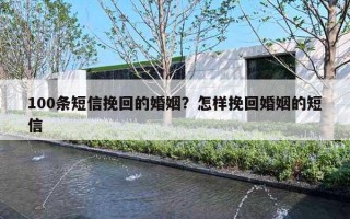100条短信挽回的婚姻？怎样挽回婚姻的短信