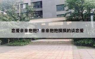 恋爱亲亲抱抱？亲亲抱抱摸摸的谈恋爱