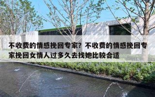 不收费的情感挽回专家？不收费的情感挽回专家挽回女情人过多久去找她比较合适