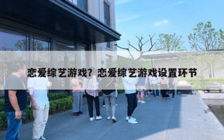 恋爱综艺游戏?恋爱综艺游戏设置环节 恋爱综艺游戏?恋爱综艺游戏设置环节