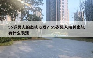 55岁男人的出轨心理？55岁男人精神出轨有什么表现