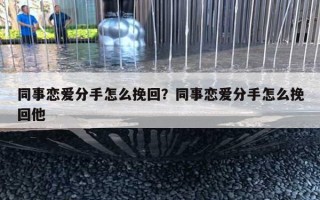 同事恋爱分手怎么挽回？同事恋爱分手怎么挽回他