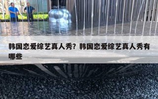 韩国恋爱综艺真人秀？韩国恋爱综艺真人秀有哪些