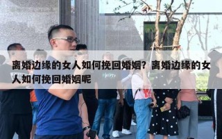 离婚边缘的女人如何挽回婚姻？离婚边缘的女人如何挽回婚姻呢
