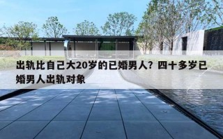 出轨比自己大20岁的已婚男人？四十多岁已婚男人出轨对象