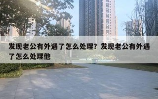 发现老公有外遇了怎么处理？发现老公有外遇了怎么处理他