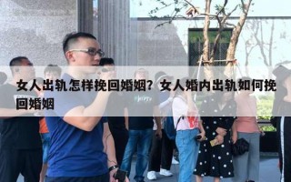 女人出轨怎样挽回婚姻？女人婚内出轨如何挽回婚姻