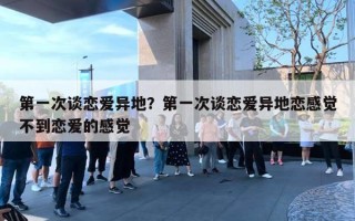 第一次谈恋爱异地?第一次谈恋爱异地恋感觉不到恋爱的感觉 第一次谈恋爱异地?第一次谈恋爱异地恋感觉不到恋爱的感觉