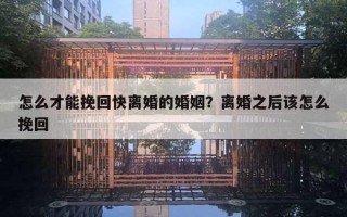 怎么才能挽回快离婚的婚姻?离婚之后该怎么挽回 怎么才能挽回快离婚的婚姻?离婚之后该怎么挽回
